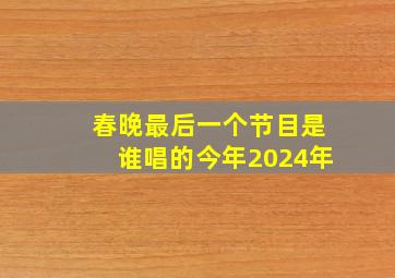 春晚最后一个节目是谁唱的今年2024年