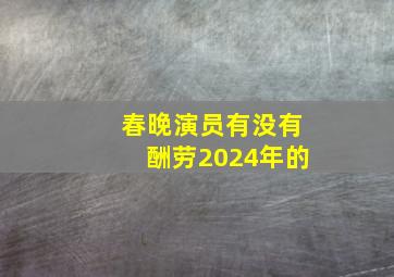 春晚演员有没有酬劳2024年的