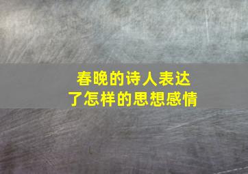 春晚的诗人表达了怎样的思想感情