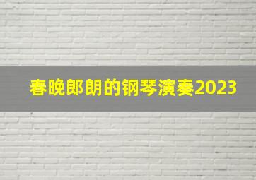 春晚郎朗的钢琴演奏2023