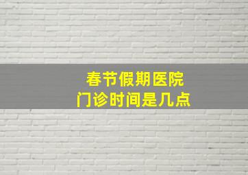 春节假期医院门诊时间是几点