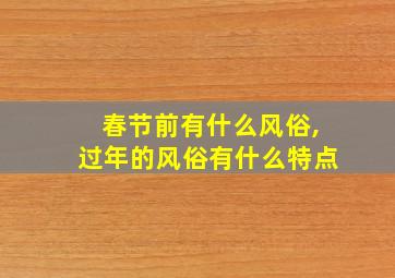 春节前有什么风俗,过年的风俗有什么特点