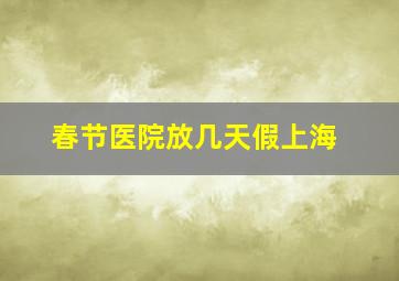 春节医院放几天假上海