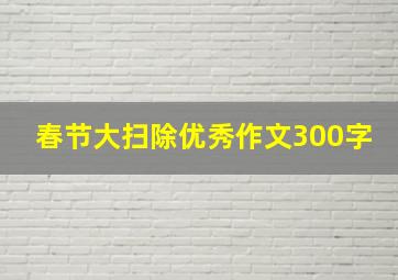 春节大扫除优秀作文300字