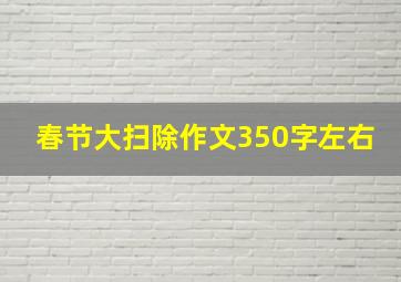 春节大扫除作文350字左右