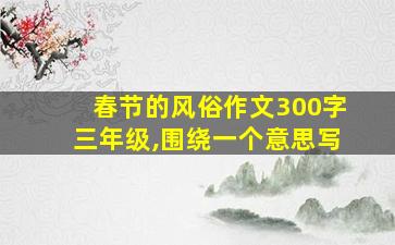 春节的风俗作文300字三年级,围绕一个意思写