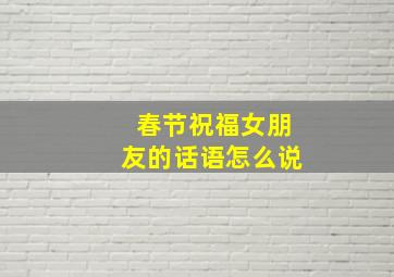 春节祝福女朋友的话语怎么说