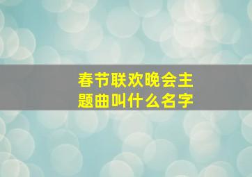 春节联欢晚会主题曲叫什么名字