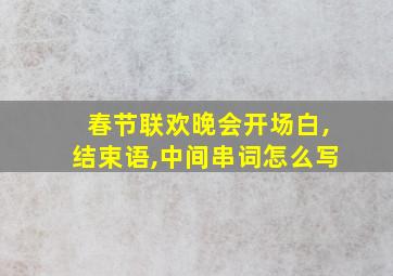 春节联欢晚会开场白,结束语,中间串词怎么写