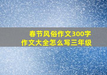 春节风俗作文300字作文大全怎么写三年级