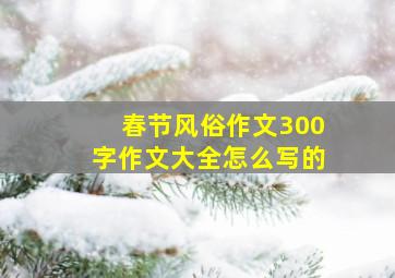 春节风俗作文300字作文大全怎么写的