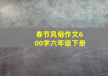 春节风俗作文600字六年级下册