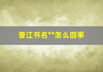 晋江书名**怎么回事