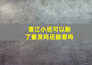 晋江小说可以删了重发吗还能看吗