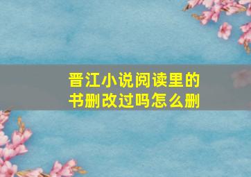 晋江小说阅读里的书删改过吗怎么删