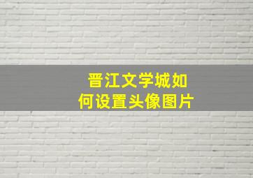 晋江文学城如何设置头像图片