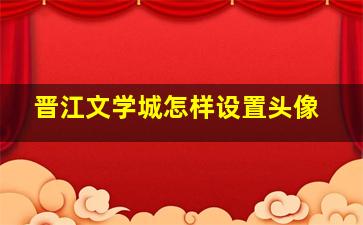 晋江文学城怎样设置头像