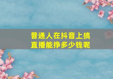 普通人在抖音上搞直播能挣多少钱呢