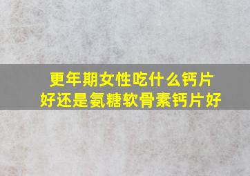 更年期女性吃什么钙片好还是氨糖软骨素钙片好