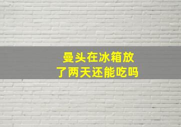 曼头在冰箱放了两天还能吃吗