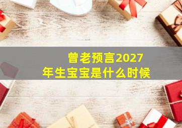 曾老预言2027年生宝宝是什么时候