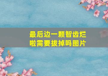 最后边一颗智齿烂啦需要拔掉吗图片