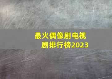 最火偶像剧电视剧排行榜2023