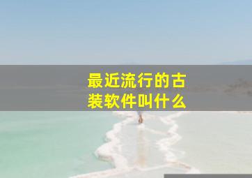 最近流行的古装软件叫什么