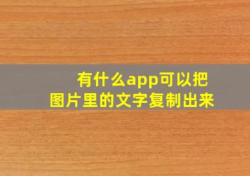 有什么app可以把图片里的文字复制出来