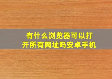 有什么浏览器可以打开所有网址吗安卓手机