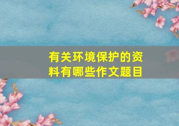 有关环境保护的资料有哪些作文题目