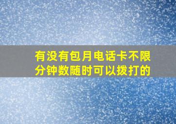 有没有包月电话卡不限分钟数随时可以拨打的