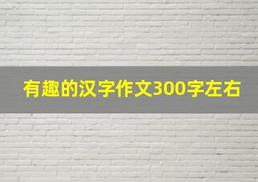 有趣的汉字作文300字左右