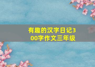 有趣的汉字日记300字作文三年级