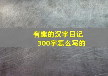 有趣的汉字日记300字怎么写的