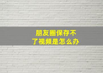 朋友圈保存不了视频是怎么办