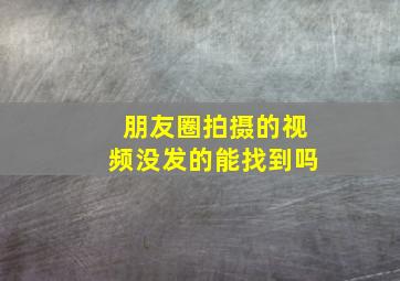 朋友圈拍摄的视频没发的能找到吗