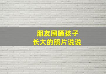 朋友圈晒孩子长大的照片说说