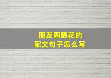 朋友圈晒花的配文句子怎么写