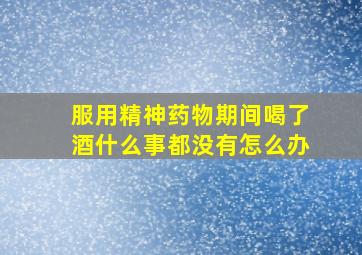 服用精神药物期间喝了酒什么事都没有怎么办