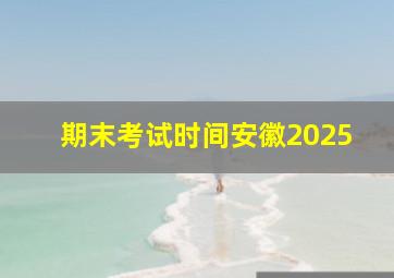 期末考试时间安徽2025