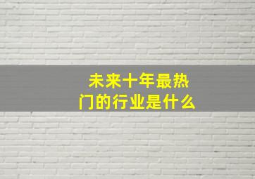 未来十年最热门的行业是什么