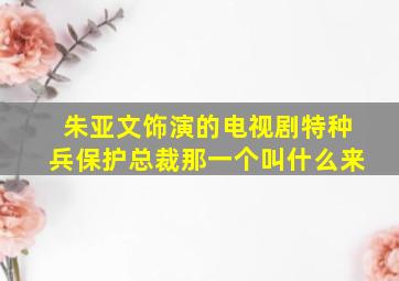 朱亚文饰演的电视剧特种兵保护总裁那一个叫什么来