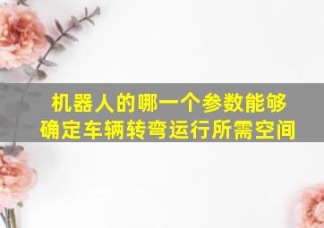 机器人的哪一个参数能够确定车辆转弯运行所需空间