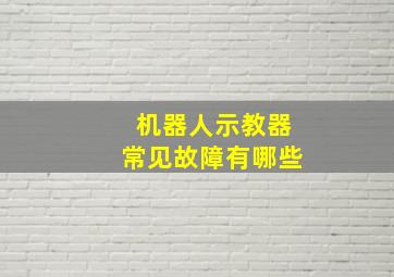 机器人示教器常见故障有哪些