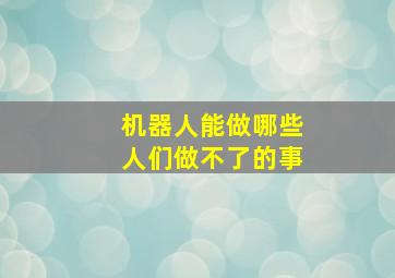 机器人能做哪些人们做不了的事