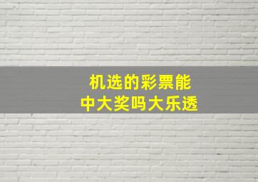 机选的彩票能中大奖吗大乐透