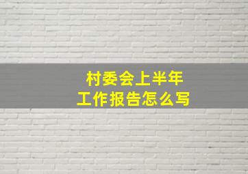 村委会上半年工作报告怎么写