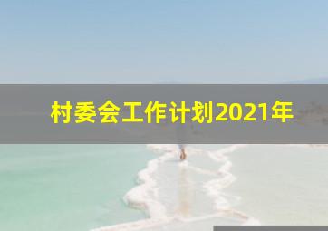 村委会工作计划2021年