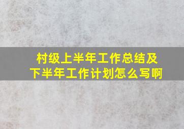 村级上半年工作总结及下半年工作计划怎么写啊